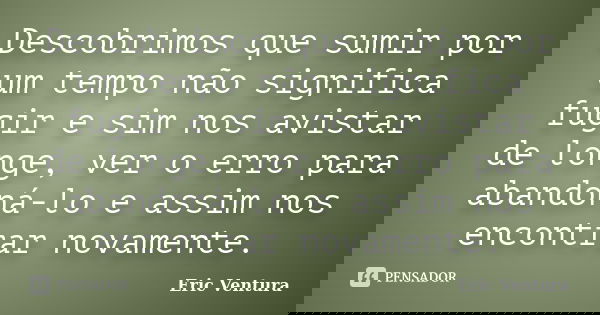 Descobrimos que sumir por um tempo não significa fugir e sim nos avistar de longe, ver o erro para abandoná-lo e assim nos encontrar novamente.... Frase de Eric Ventura.