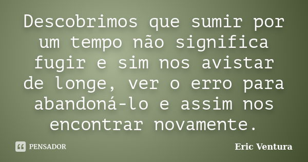 Descobrimos que sumir por um tempo não significa fugir e sim nos avistar de longe, ver o erro para abandoná-lo e assim nos encontrar novamente.... Frase de Eric Ventura.