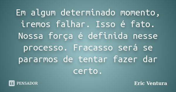 Em algum determinado momento, iremos falhar. Isso é fato. Nossa força é definida nesse processo. Fracasso será se pararmos de tentar fazer dar certo.... Frase de Eric Ventura.