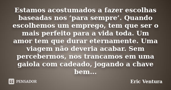 Estamos acostumados a fazer escolhas baseadas nos ‘para sempre’. Quando escolhemos um emprego, tem que ser o mais perfeito para a vida toda. Um amor tem que dur... Frase de Eric Ventura.