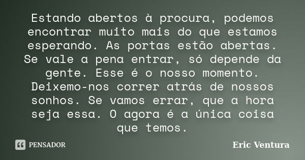 Estando abertos à procura, podemos encontrar muito mais do que estamos esperando. As portas estão abertas. Se vale a pena entrar, só depende da gente. Esse é o ... Frase de Eric Ventura.