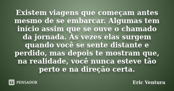 Existem viagens que começam antes mesmo de se embarcar. Algumas tem início assim que se ouve o chamado da jornada. Às vezes elas surgem quando você se sente dis... Frase de Eric Ventura.