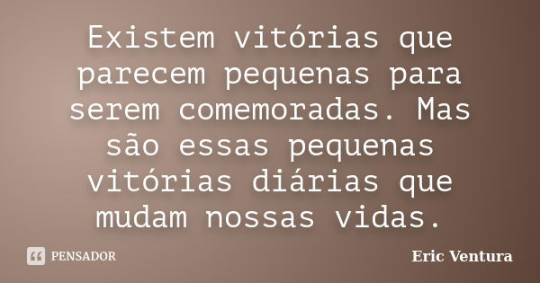 Existem vitórias que parecem pequenas para serem comemoradas. Mas são essas pequenas vitórias diárias que mudam nossas vidas.... Frase de Eric Ventura.