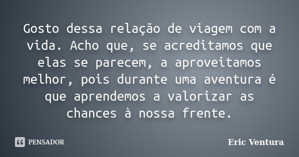 Gosto dessa relação de viagem com a vida. Acho que, se acreditamos que elas se parecem, a aproveitamos melhor, pois durante uma aventura é que aprendemos a valo... Frase de Eric Ventura.