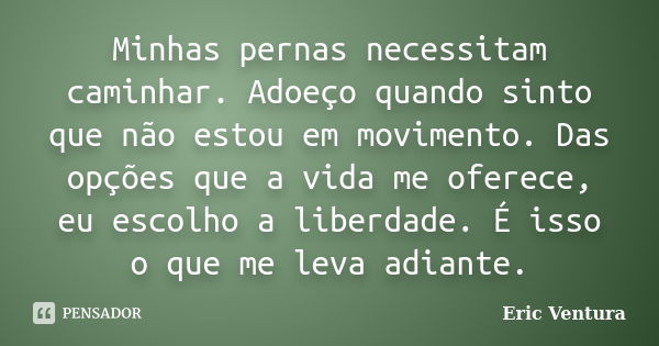 Minhas pernas necessitam caminhar. Adoeço quando sinto que não estou em movimento. Das opções que a vida me oferece, eu escolho a liberdade. É isso o que me lev... Frase de Eric Ventura.