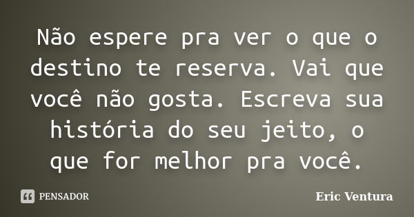 Não espere pra ver o que o destino te reserva. Vai que você não gosta. Escreva sua história do seu jeito, o que for melhor pra você.... Frase de Eric Ventura.