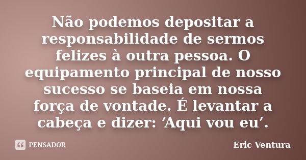 Não podemos depositar a responsabilidade de sermos felizes à outra pessoa. O equipamento principal de nosso sucesso se baseia em nossa força de vontade. É levan... Frase de Eric Ventura.