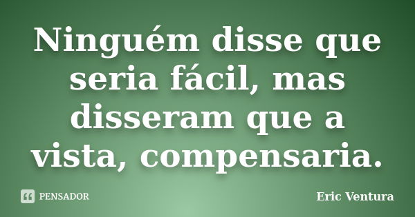 Ninguém disse que seria fácil, mas disseram que a vista, compensaria.... Frase de Eric Ventura.