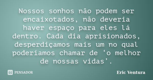 Nossos sonhos não podem ser encaixotados, não deveria haver espaço para eles lá dentro. Cada dia aprisionados, desperdiçamos mais um no qual poderíamos chamar d... Frase de Eric Ventura.