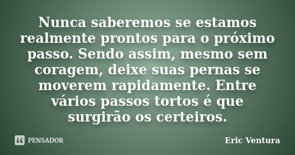 Nunca saberemos se estamos realmente prontos para o próximo passo. Sendo assim, mesmo sem coragem, deixe suas pernas se moverem rapidamente. Entre vários passos... Frase de Eric Ventura.