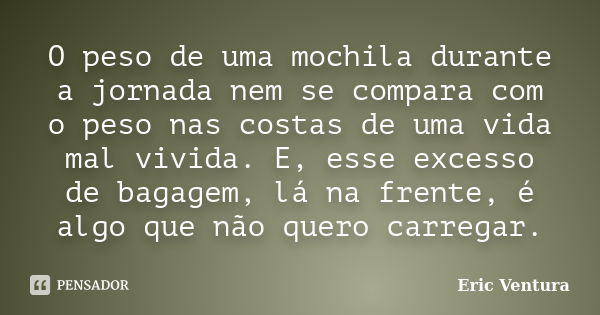 O peso de uma mochila durante a jornada nem se compara com o peso nas costas de uma vida mal vivida. E, esse excesso de bagagem, lá na frente, é algo que não qu... Frase de Eric Ventura.