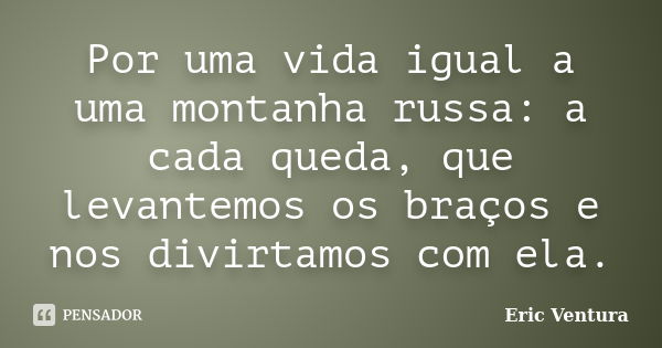 Por uma vida igual a uma montanha russa: a cada queda, que levantemos os braços e nos divirtamos com ela.... Frase de Eric Ventura.