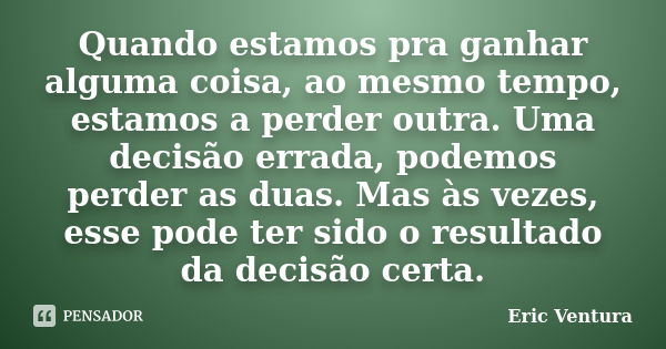 Quando estamos pra ganhar alguma coisa, ao mesmo tempo, estamos a perder outra. Uma decisão errada, podemos perder as duas. Mas às vezes, esse pode ter sido o r... Frase de Eric Ventura.