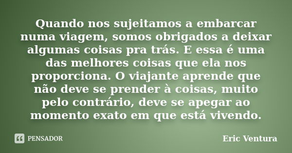 Quando nos sujeitamos a embarcar numa viagem, somos obrigados a deixar algumas coisas pra trás. E essa é uma das melhores coisas que ela nos proporciona. O viaj... Frase de Eric Ventura.