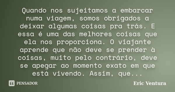 Quando nos sujeitamos a embarcar numa viagem, somos obrigados a deixar algumas coisas pra trás. E essa é uma das melhores coisas que ela nos proporciona. O viaj... Frase de Eric Ventura.