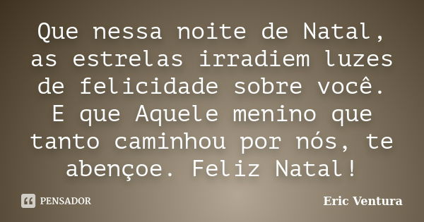 Que nessa noite de Natal, as estrelas irradiem luzes de felicidade sobre você. E que Aquele menino que tanto caminhou por nós, te abençoe. Feliz Natal!... Frase de Eric Ventura.