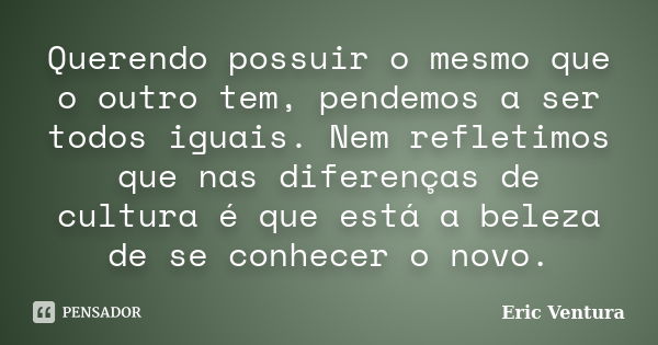 Querendo possuir o mesmo que o outro tem, pendemos a ser todos iguais. Nem refletimos que nas diferenças de cultura é que está a beleza de se conhecer o novo.... Frase de Eric Ventura.