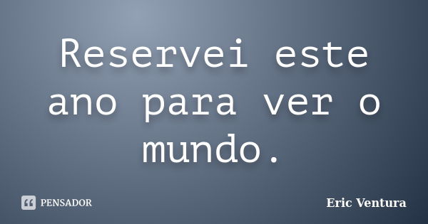 Reservei este ano para ver o mundo.... Frase de Eric Ventura.