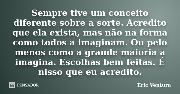 Sempre tive um conceito diferente sobre a sorte. Acredito que ela exista, mas não na forma como todos a imaginam. Ou pelo menos como a grande maioria a imagina.... Frase de Eric Ventura.