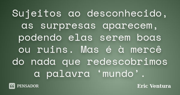 Sujeitos ao desconhecido, as surpresas aparecem, podendo elas serem boas ou ruins. Mas é à mercê do nada que redescobrimos a palavra ‘mundo’.... Frase de Eric Ventura.