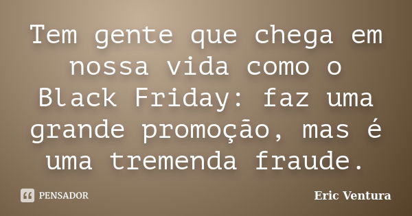 Tem gente que chega em nossa vida como o Black Friday: faz uma grande promoção, mas é uma tremenda fraude.... Frase de Eric Ventura.