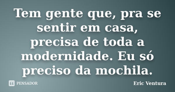 Tem gente que, pra se sentir em casa, precisa de toda a modernidade. Eu só preciso da mochila.... Frase de Eric Ventura.