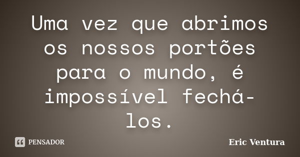 Uma vez que abrimos os nossos portões para o mundo, é impossível fechá-los.... Frase de Eric Ventura.