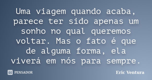 Uma viagem quando acaba, parece ter sido apenas um sonho no qual queremos voltar. Mas o fato é que de alguma forma, ela viverá em nós para sempre.... Frase de Eric Ventura.