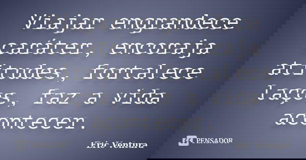 Viajar engrandece caráter, encoraja atitudes, fortalece laços, faz a vida acontecer.... Frase de Eric Ventura.