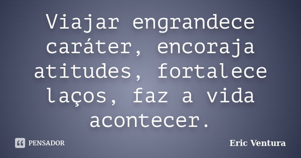 Viajar engrandece caráter, encoraja atitudes, fortalece laços, faz a vida acontecer.... Frase de Eric Ventura.