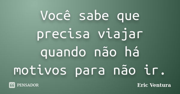 Você sabe que precisa viajar quando não há motivos para não ir.... Frase de Eric Ventura.