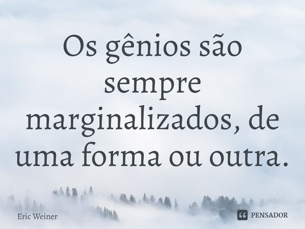 Os gênios são sempre marginalizados, de uma forma ou outra.... Frase de Eric Weiner.