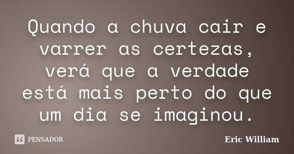 Quando a chuva cair e varrer as certezas, verá que a verdade está mais perto do que um dia se imaginou.... Frase de Eric William.