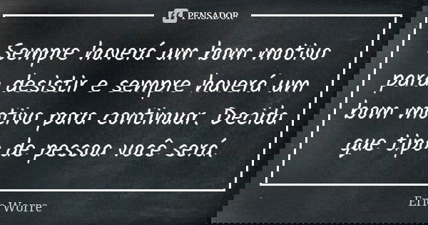 Sempre haverá um bom motivo para desistir e sempre haverá um bom motivo para continuar. Decida que tipo de pessoa você será.... Frase de Eric Worre.