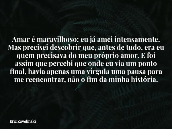 Amar é maravilhoso; eu já amei intensamente. Mas precisei descobrir que, antes de tudo, era eu quem precisava do meu próprio amor. E foi assim que percebi que o... Frase de Eric Zovelinski.