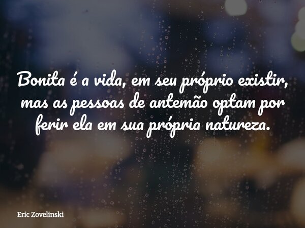 Bonita é a vida, em seu próprio existir, mas as pessoas de antemão optam por ferir ela em sua própria natureza.... Frase de Eric Zovelinski.