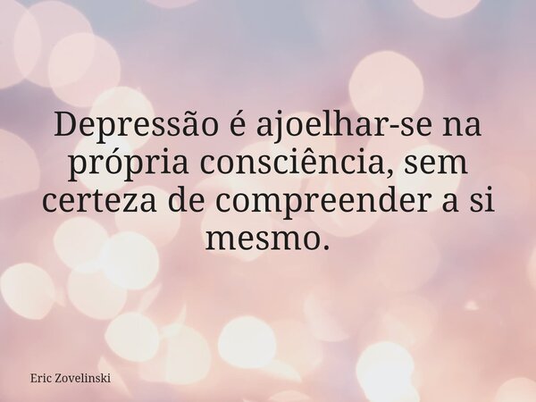 Depressão é ajoelhar-se na própria consciência, sem certeza de compreender a si mesmo.... Frase de Eric Zovelinski.