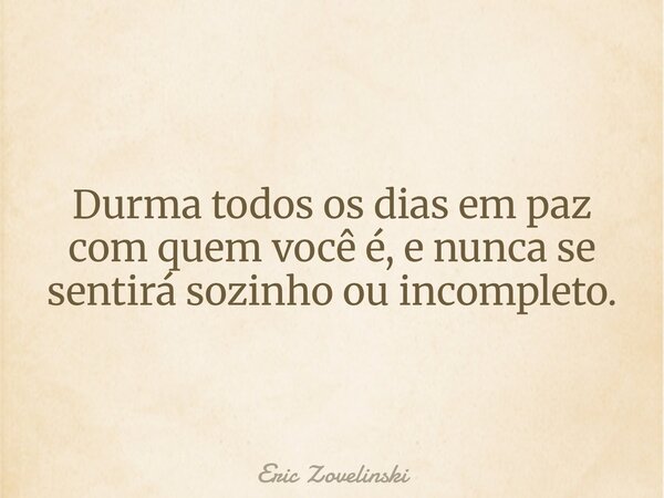 Durma todos os dias em paz com quem você é, e nunca se sentirá sozinho ou incompleto.... Frase de Eric Zovelinski.