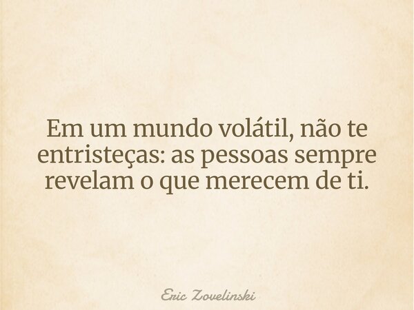⁠Em um mundo volátil, não te entristeças: as pessoas sempre revelam o que merecem de ti.... Frase de Eric Zovelinski.