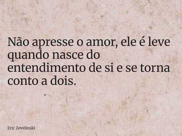 Não apresse o amor, ele é leve quando nasce do entendimento de si e se torna conto a dois.... Frase de Eric Zovelinski.