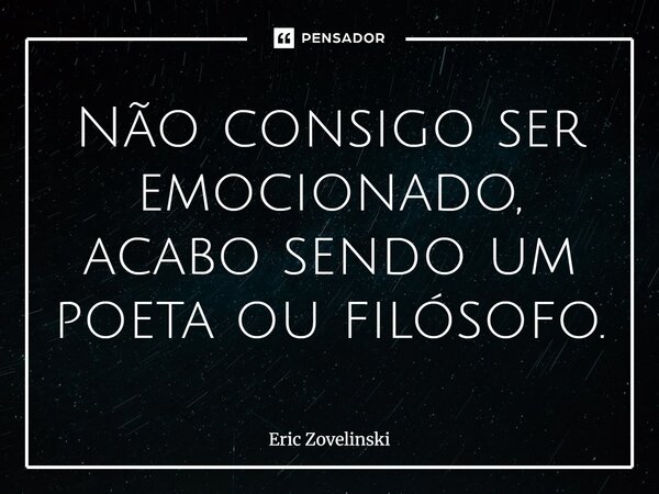 Não consigo ser emocionado, acabo sendo um poeta ou filósofo.... Frase de Eric Zovelinski.