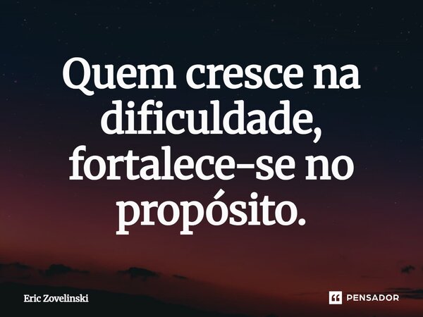 Quem cresce na dificuldade, fortalece-se no propósito.... Frase de Eric Zovelinski.