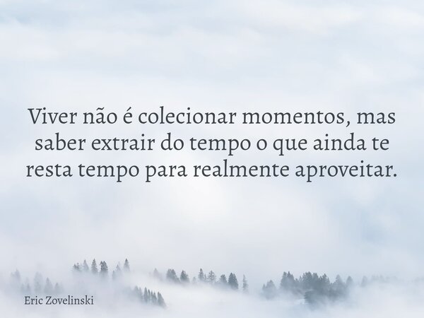 Viver não é colecionar momentos, mas saber extrair do tempo o que ainda te resta tempo para realmente aproveitar.... Frase de Eric Zovelinski.