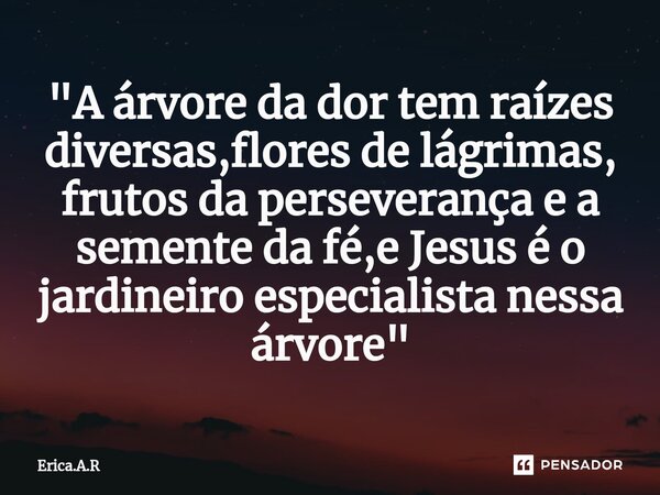 "A árvore da dor tem raízes diversas,flores de lágrimas, frutos da perseverança e a semente da fé,e Jesus é o jardineiro especialista nessa árvore"⁠... Frase de Erica.A.R.