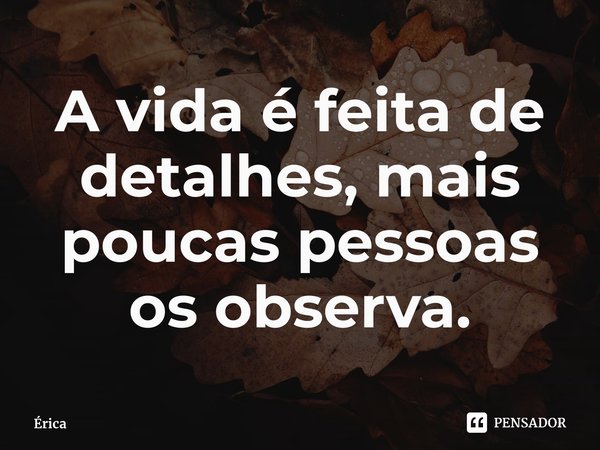 ⁠A vida é feita de detalhes, mais poucas pessoas os observa.... Frase de Érica.