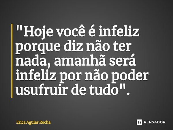 ⁠"Hoje você é infeliz porque diz não ter nada, amanhã será infeliz por não poder usufruir de tudo".... Frase de Erica Aguiar Rocha.