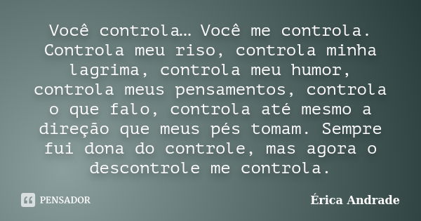 Você controla… Você me controla. Controla meu riso, controla minha lagrima, controla meu humor, controla meus pensamentos, controla o que falo, controla até mes... Frase de Érica Andrade.