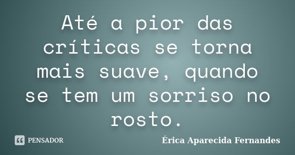 Até a pior das críticas se torna mais suave, quando se tem um sorriso no rosto.... Frase de Érica Aparecida Fernandes.