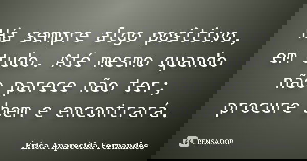 Há sempre algo positivo, em tudo. Até mesmo quando não parece não ter; procure bem e encontrará.... Frase de Érica Aparecida Fernandes.