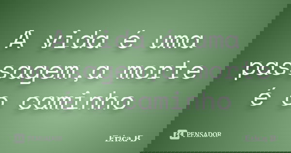 A vida é uma passagem,a morte é o caminho... Frase de Erica B.